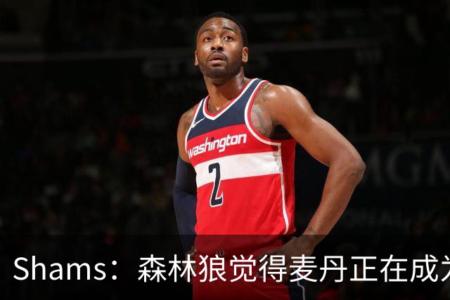 Shams：森林狼觉得麦丹正在成为明星 因此补强控卫的需求更迫切